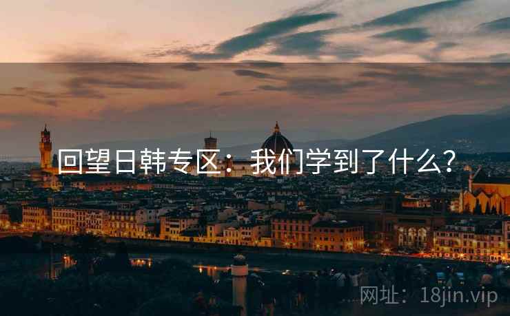 回望日韩专区：我们学到了什么？