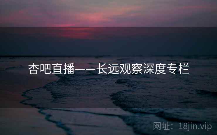 杏吧直播——长远观察深度专栏