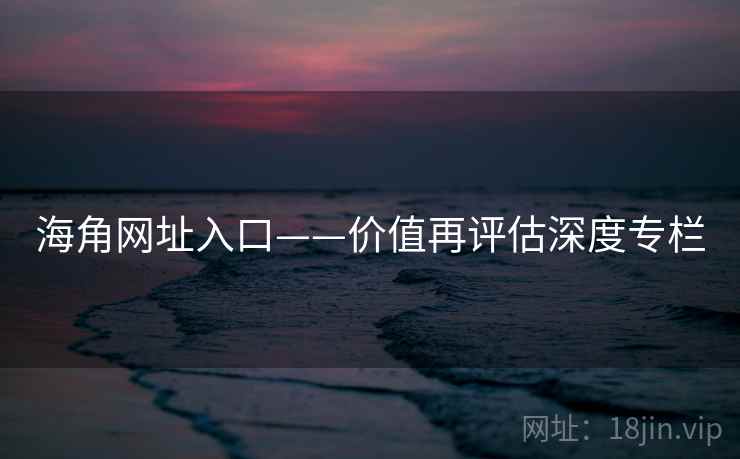 海角网址入口——价值再评估深度专栏