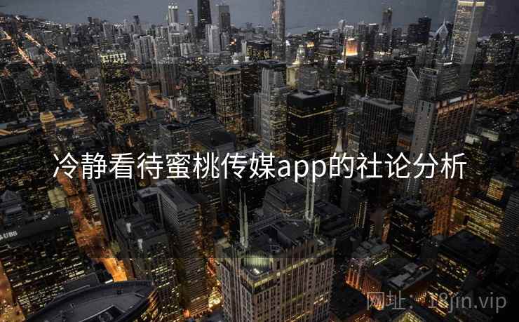 冷静看待蜜桃传媒app的社论分析