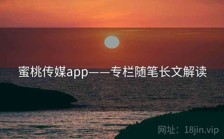 蜜桃传媒app——专栏随笔长文解读