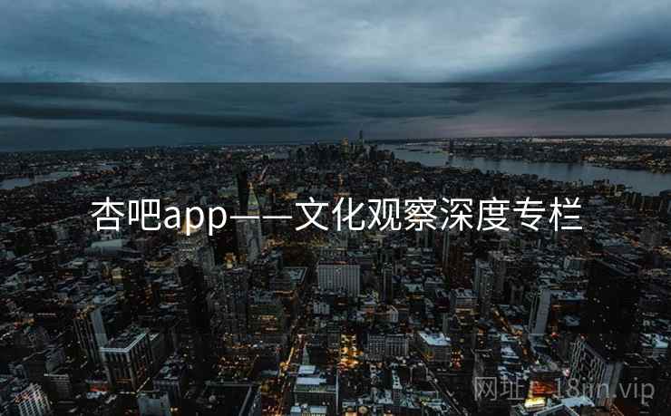 杏吧app——文化观察深度专栏