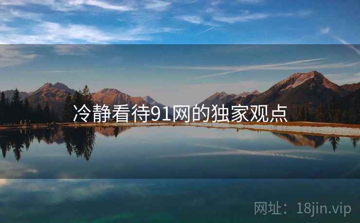 冷静看待91网的独家观点
